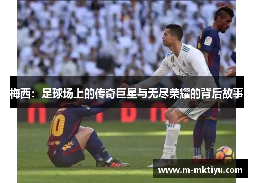梅西：足球场上的传奇巨星与无尽荣耀的背后故事